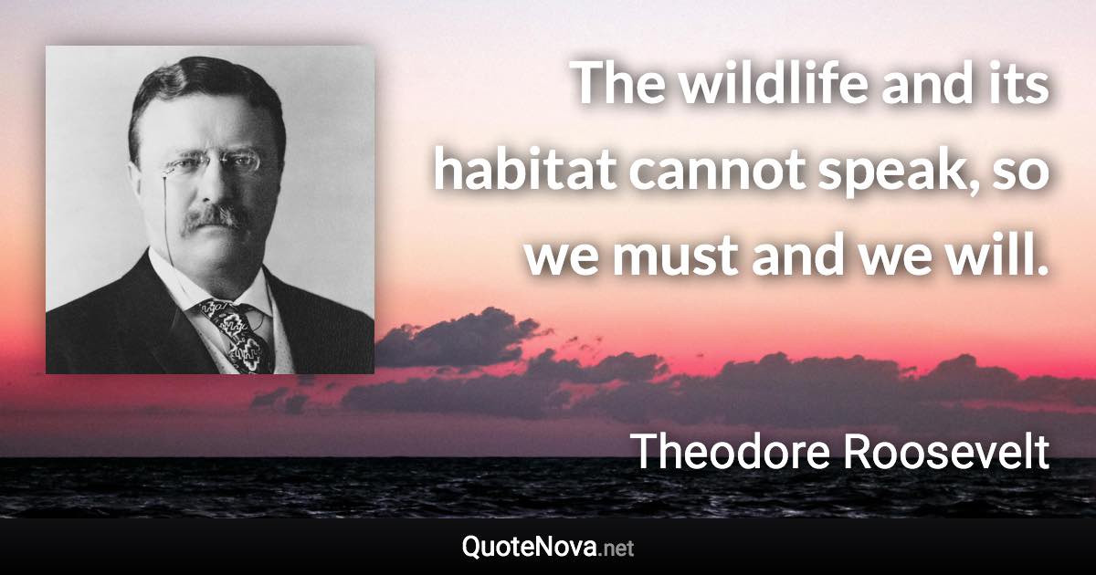 The wildlife and its habitat cannot speak, so we must and we will. - Theodore Roosevelt quote