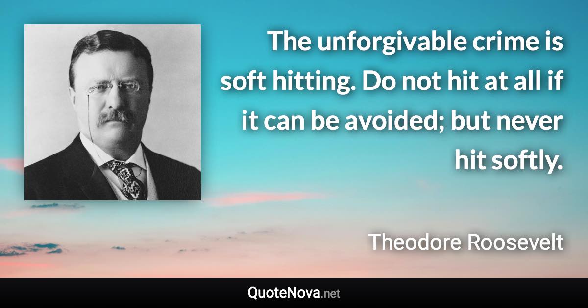 The unforgivable crime is soft hitting. Do not hit at all if it can be avoided; but never hit softly. - Theodore Roosevelt quote