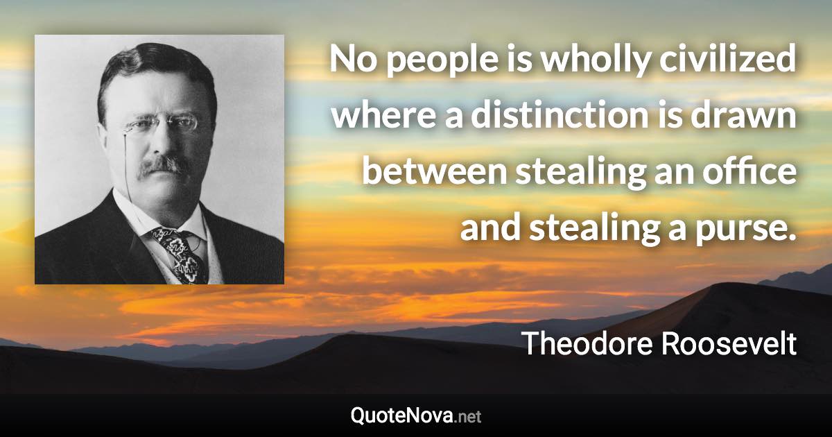 No people is wholly civilized where a distinction is drawn between stealing an office and stealing a purse. - Theodore Roosevelt quote