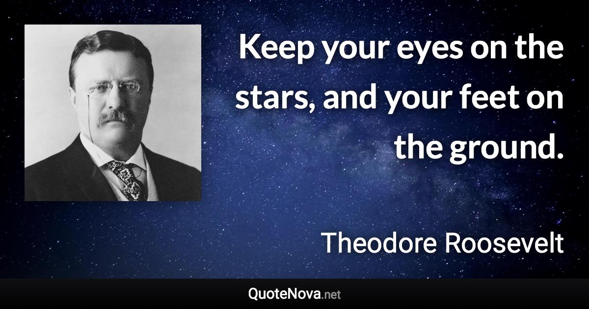 Keep your eyes on the stars, and your feet on the ground. - Theodore Roosevelt quote