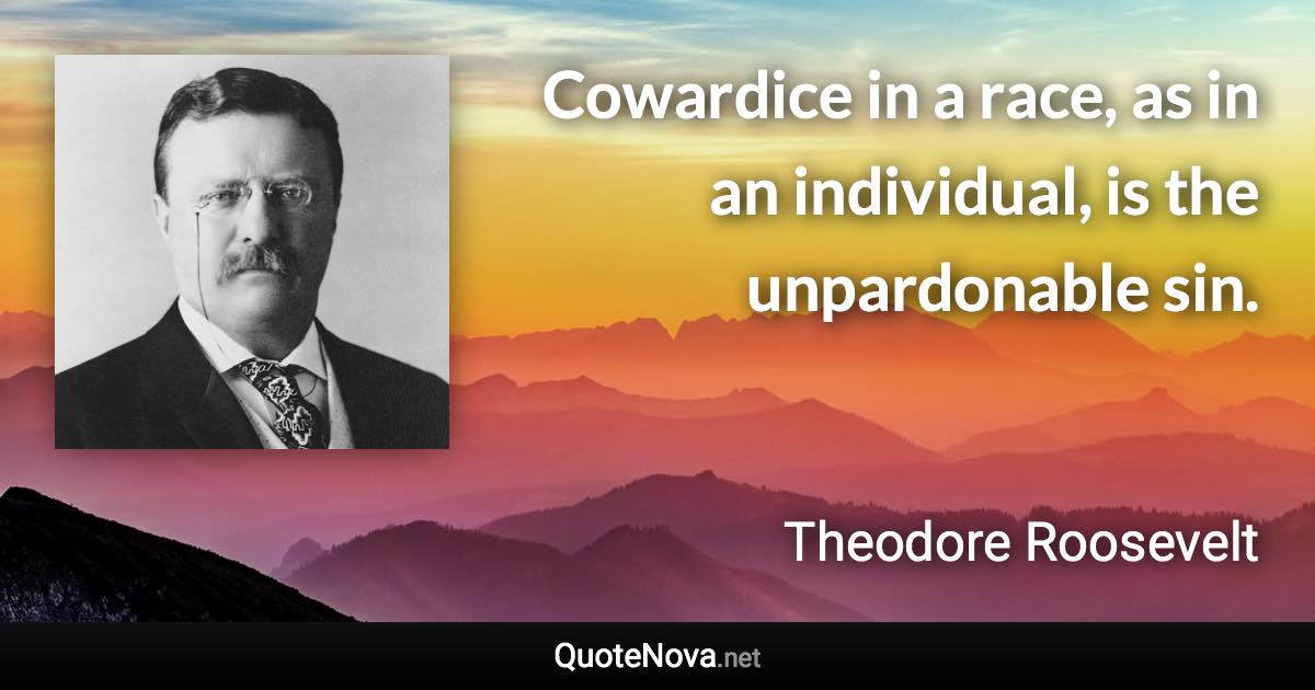 Cowardice in a race, as in an individual, is the unpardonable sin. - Theodore Roosevelt quote