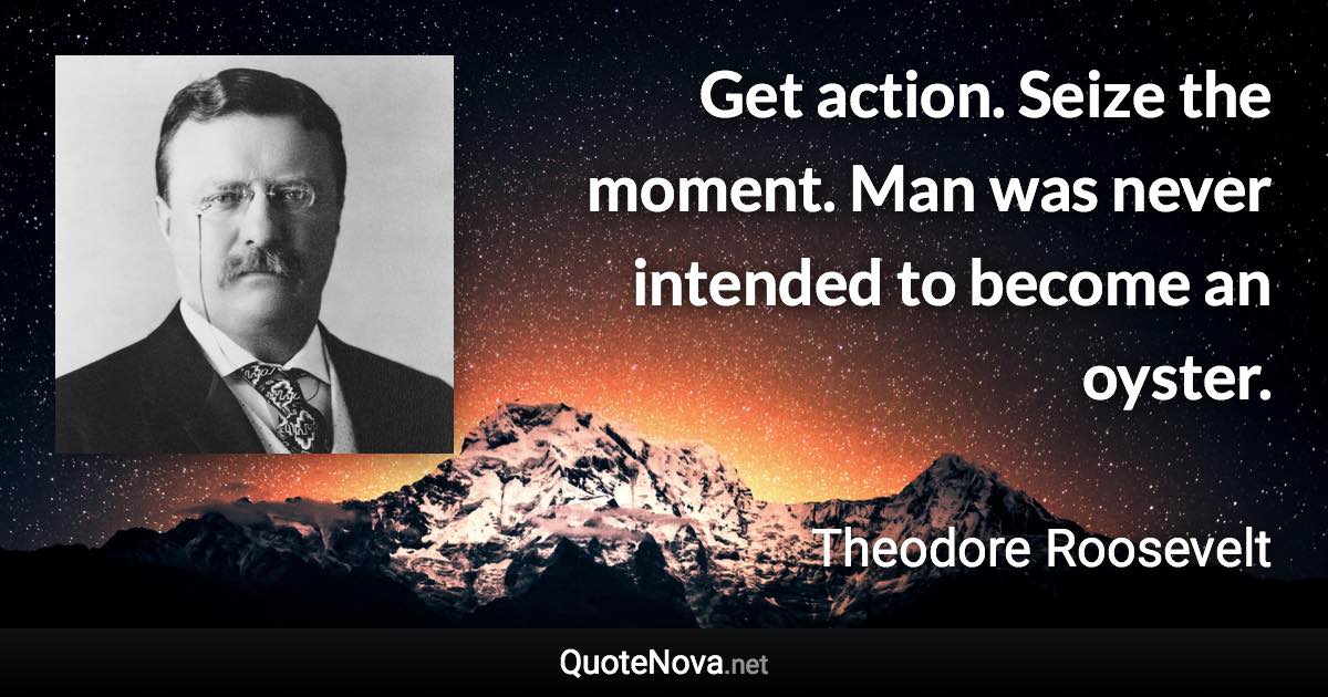 Get action. Seize the moment. Man was never intended to become an oyster. - Theodore Roosevelt quote