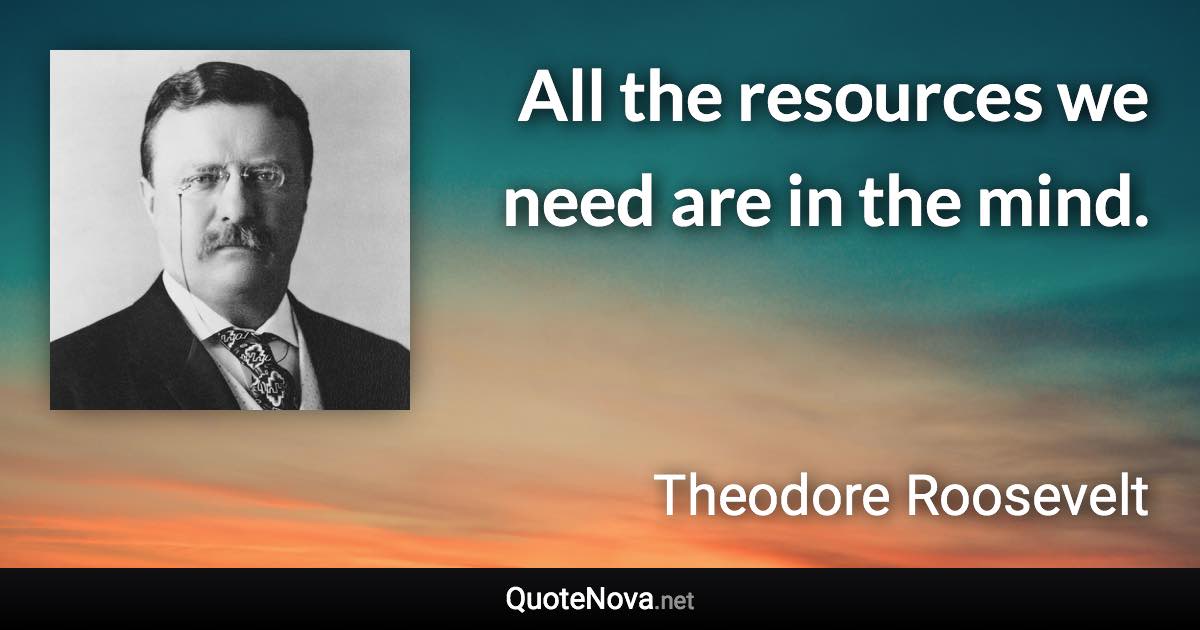 All the resources we need are in the mind. - Theodore Roosevelt quote