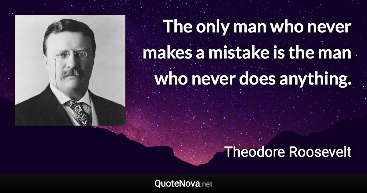 The only man who never makes a mistake is the man who never does anything. - Theodore Roosevelt quote