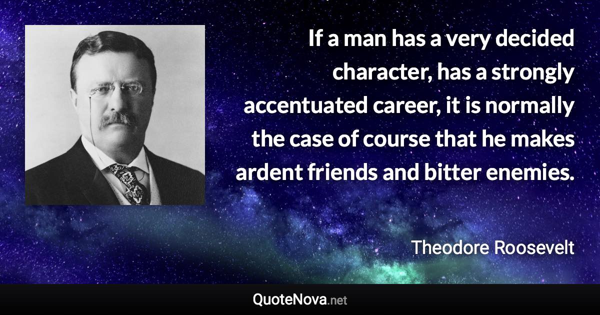 If a man has a very decided character, has a strongly accentuated career, it is normally the case of course that he makes ardent friends and bitter enemies. - Theodore Roosevelt quote