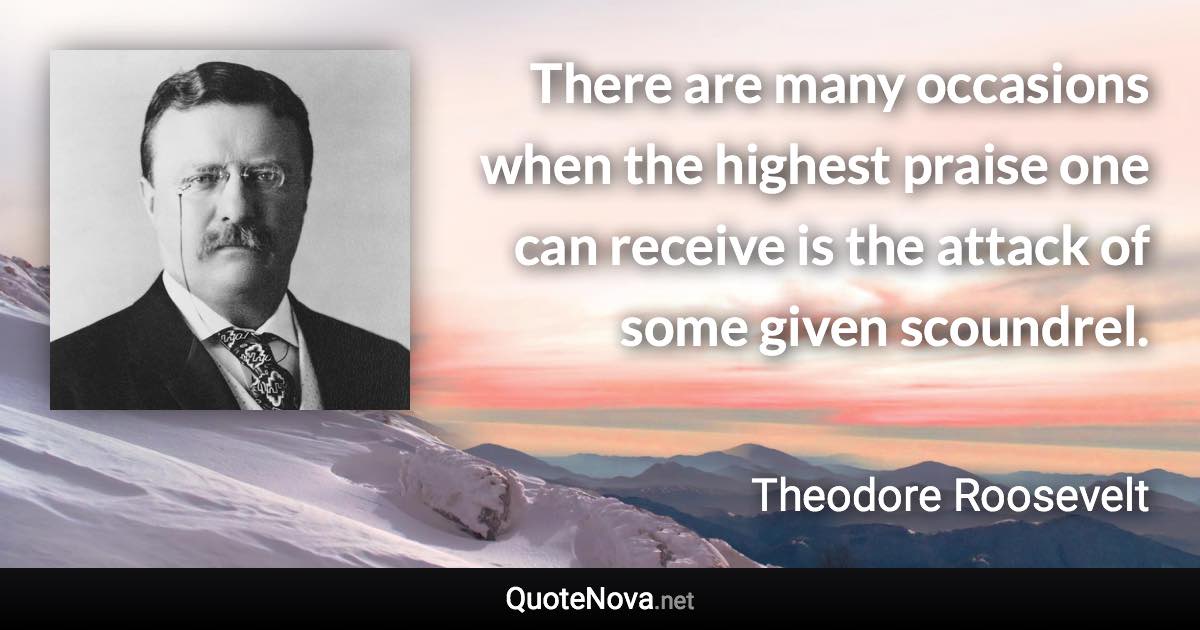 There are many occasions when the highest praise one can receive is the attack of some given scoundrel. - Theodore Roosevelt quote