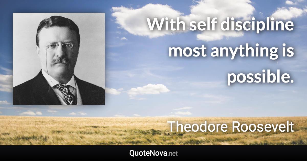 With self discipline most anything is possible. - Theodore Roosevelt quote