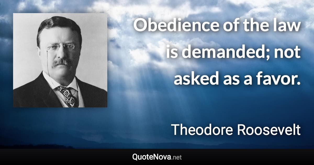 Obedience of the law is demanded; not asked as a favor. - Theodore Roosevelt quote