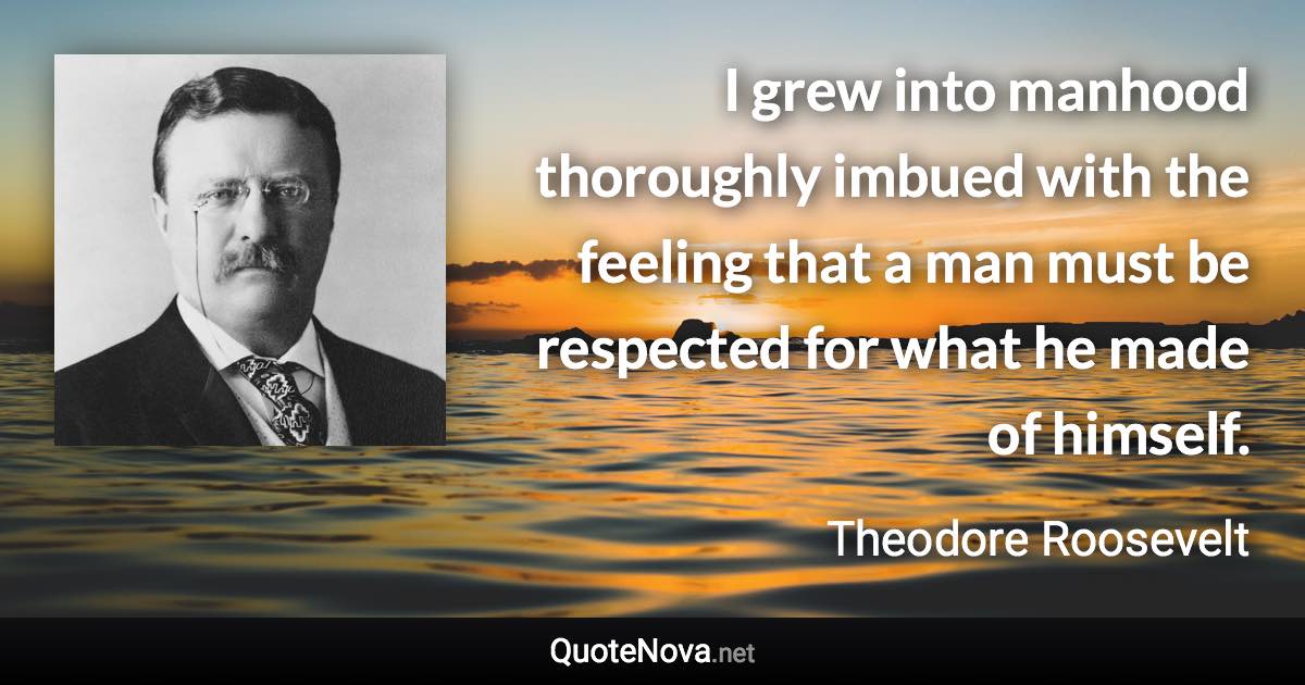 I grew into manhood thoroughly imbued with the feeling that a man must be respected for what he made of himself. - Theodore Roosevelt quote