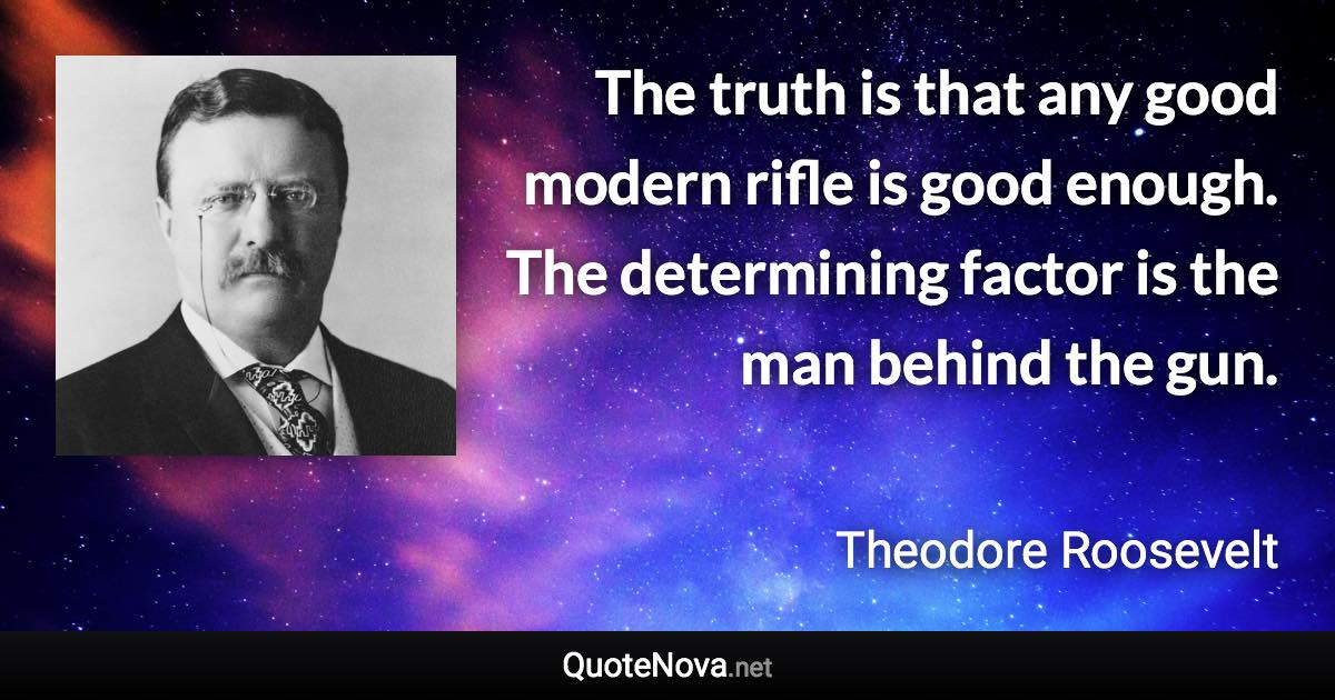 The truth is that any good modern rifle is good enough. The determining factor is the man behind the gun. - Theodore Roosevelt quote