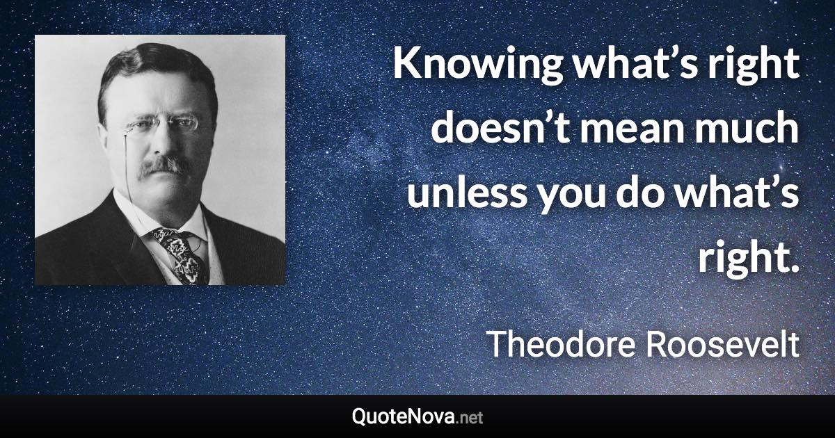 Knowing what’s right doesn’t mean much unless you do what’s right. - Theodore Roosevelt quote