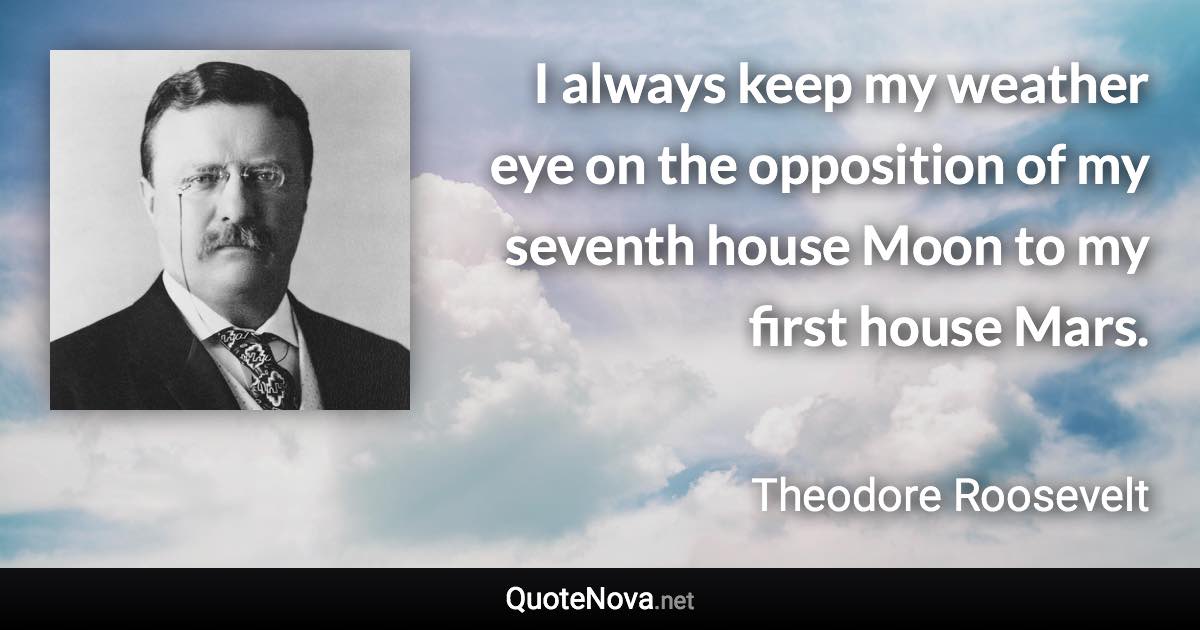 I always keep my weather eye on the opposition of my seventh house Moon to my first house Mars. - Theodore Roosevelt quote