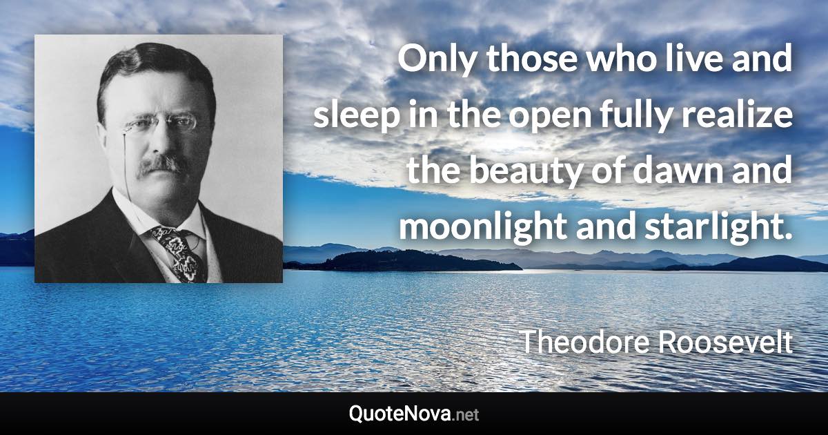 Only those who live and sleep in the open fully realize the beauty of dawn and moonlight and starlight. - Theodore Roosevelt quote