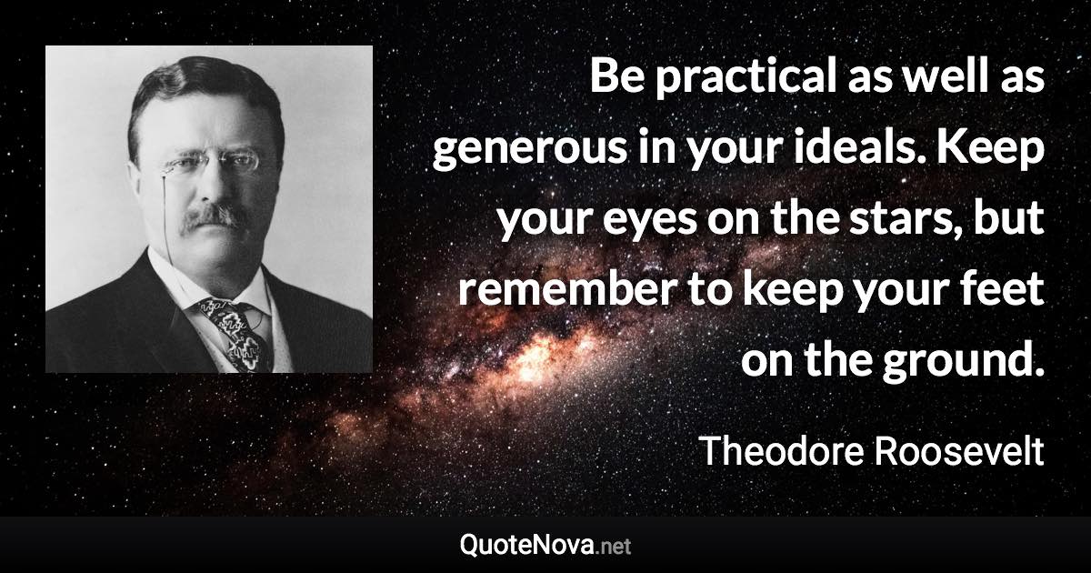 Be practical as well as generous in your ideals. Keep your eyes on the stars, but remember to keep your feet on the ground. - Theodore Roosevelt quote