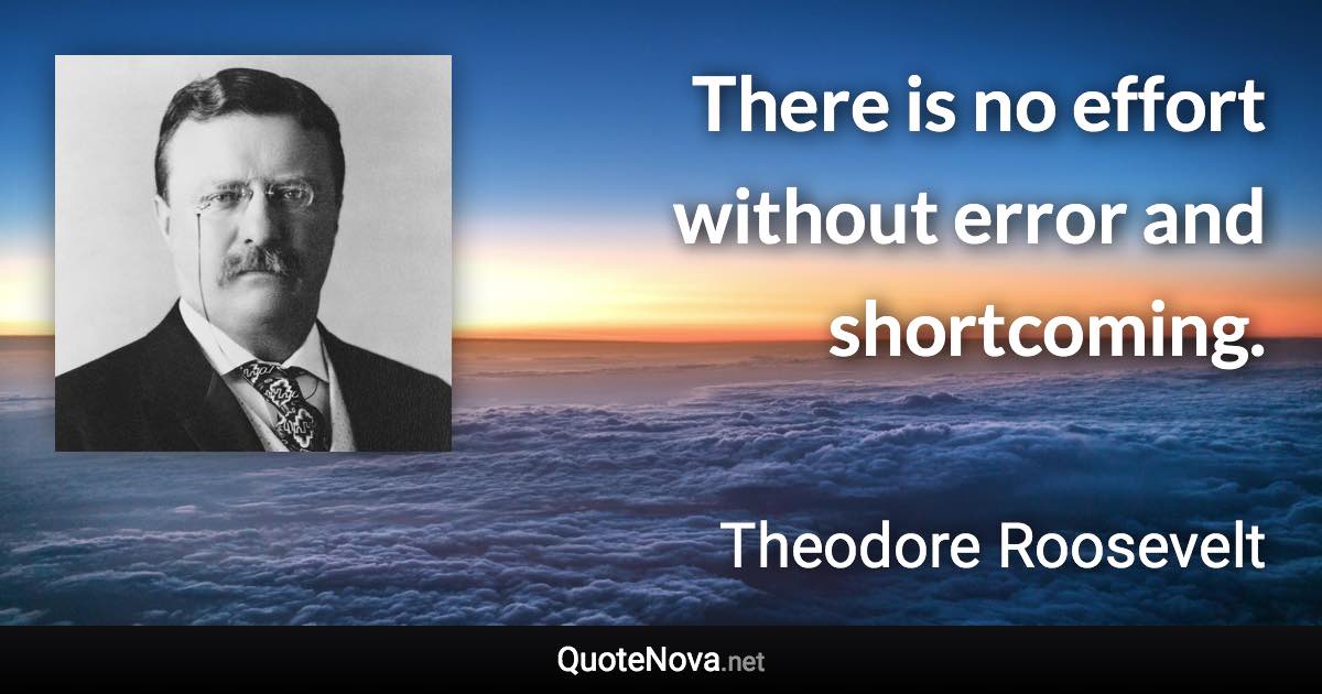 There is no effort without error and shortcoming. - Theodore Roosevelt quote