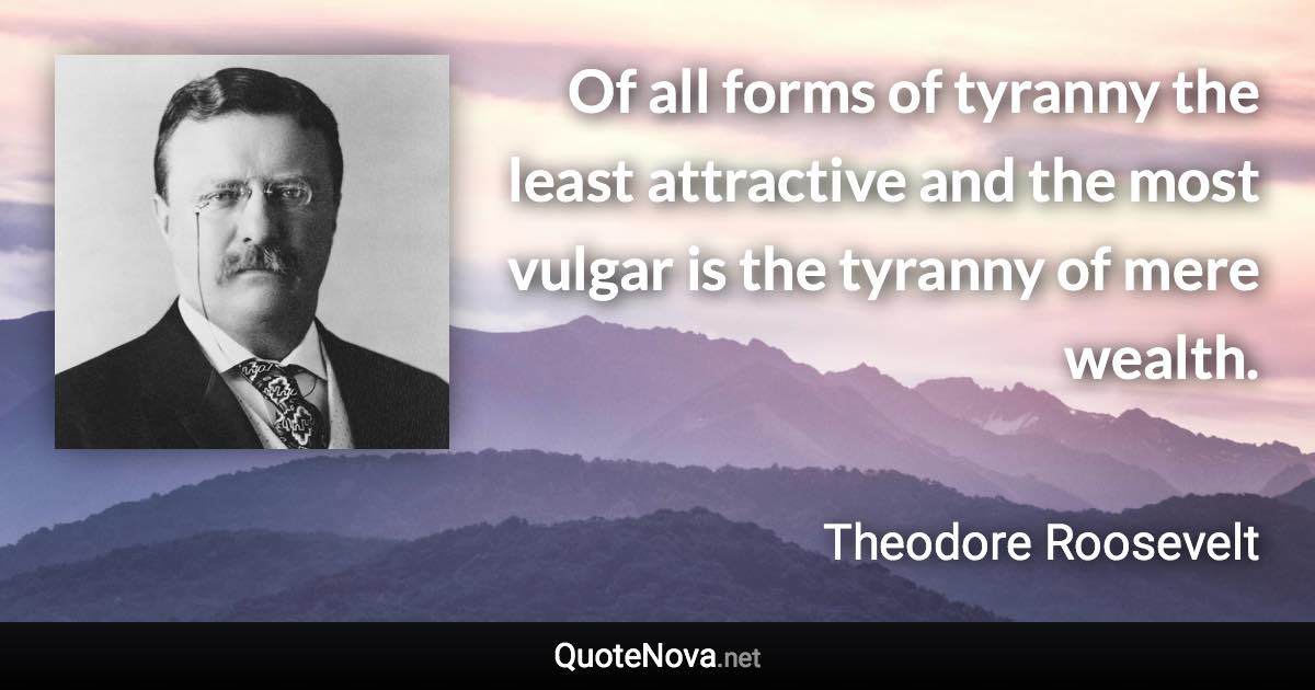 Of all forms of tyranny the least attractive and the most vulgar is the tyranny of mere wealth. - Theodore Roosevelt quote