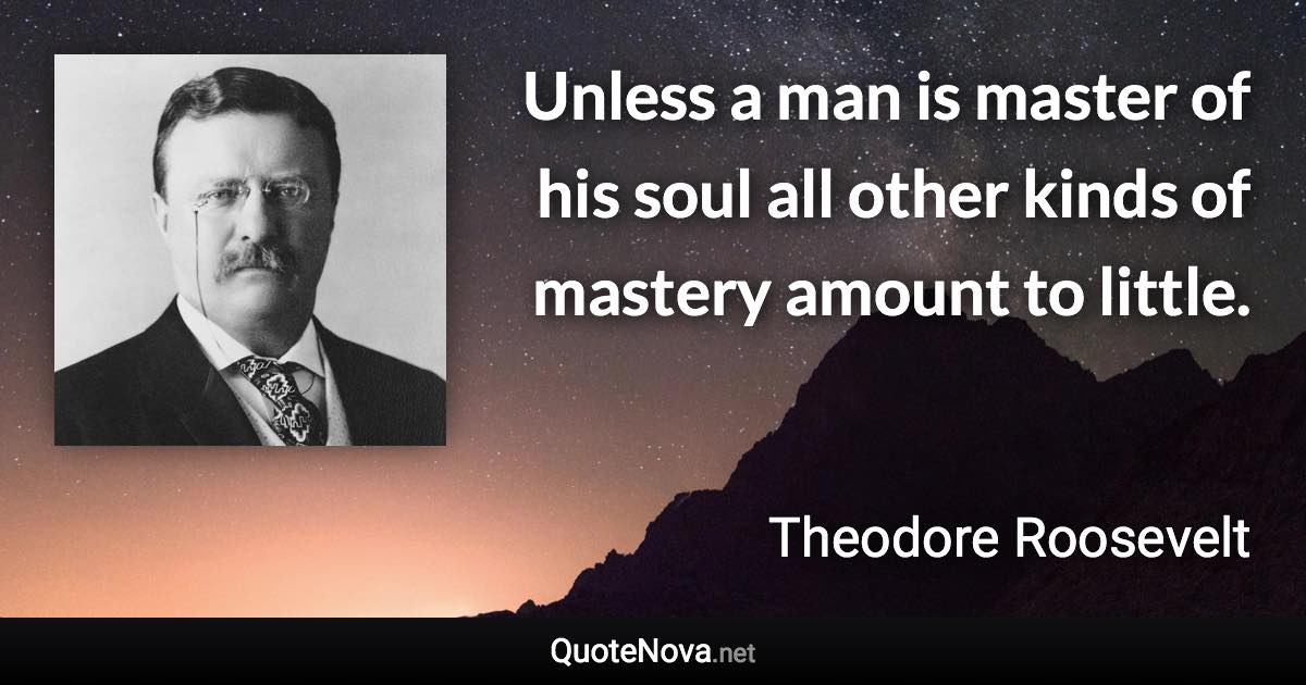 Unless a man is master of his soul all other kinds of mastery amount to little. - Theodore Roosevelt quote