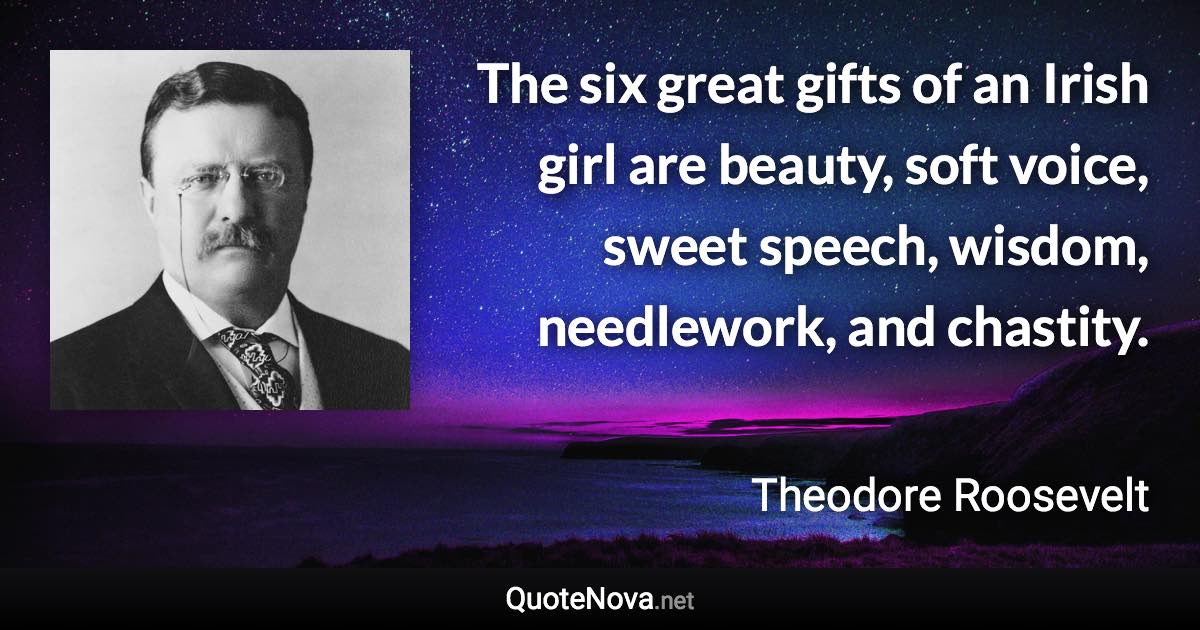 The six great gifts of an Irish girl are beauty, soft voice, sweet speech, wisdom, needlework, and chastity. - Theodore Roosevelt quote