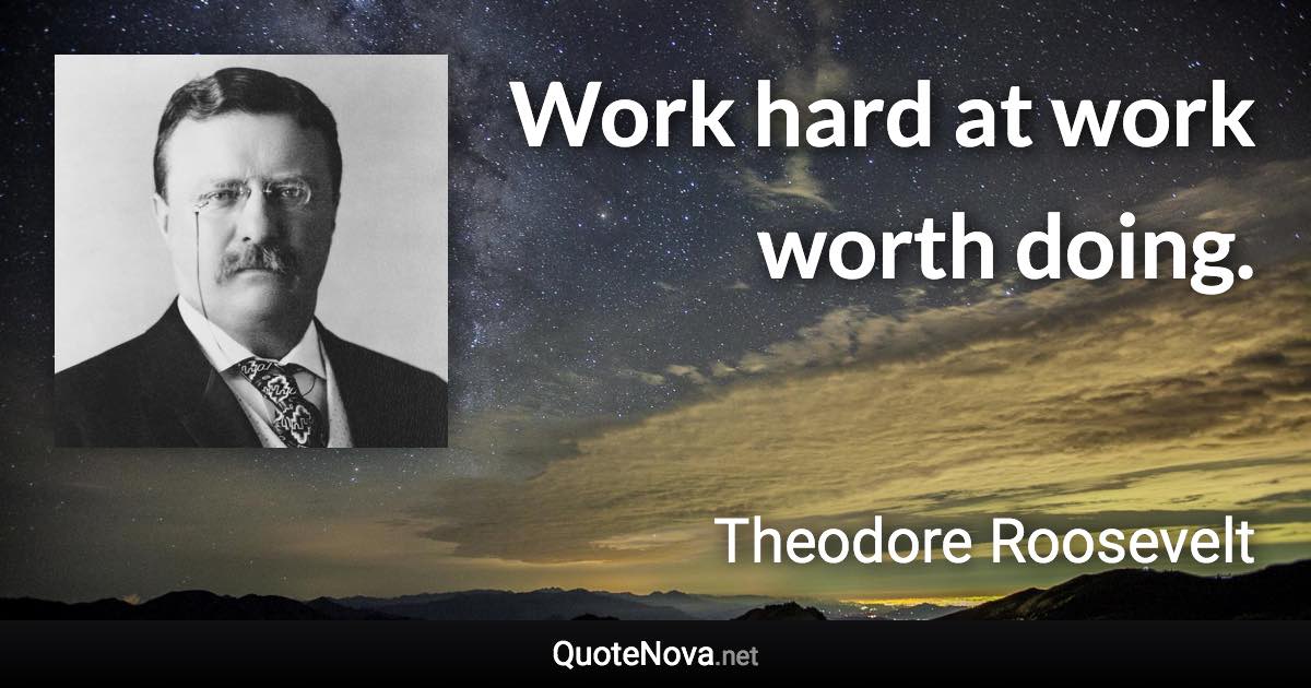 Work hard at work worth doing. - Theodore Roosevelt quote