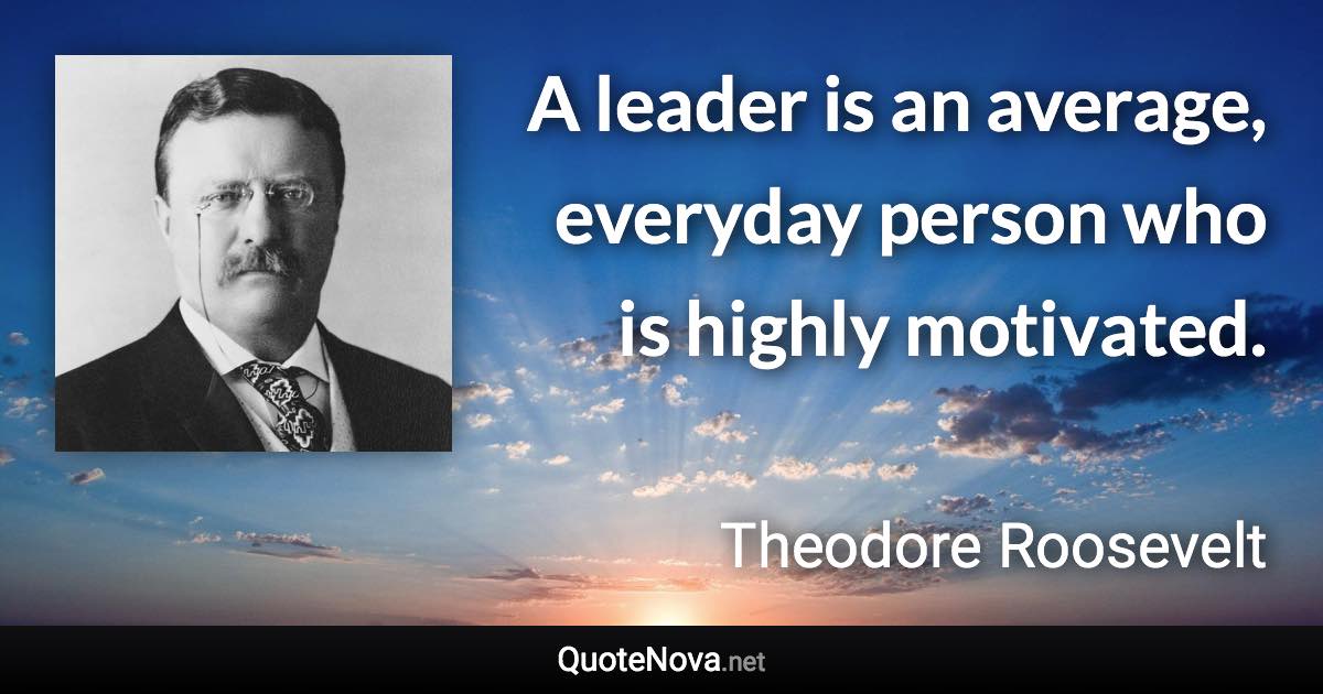 A leader is an average, everyday person who is highly motivated. - Theodore Roosevelt quote