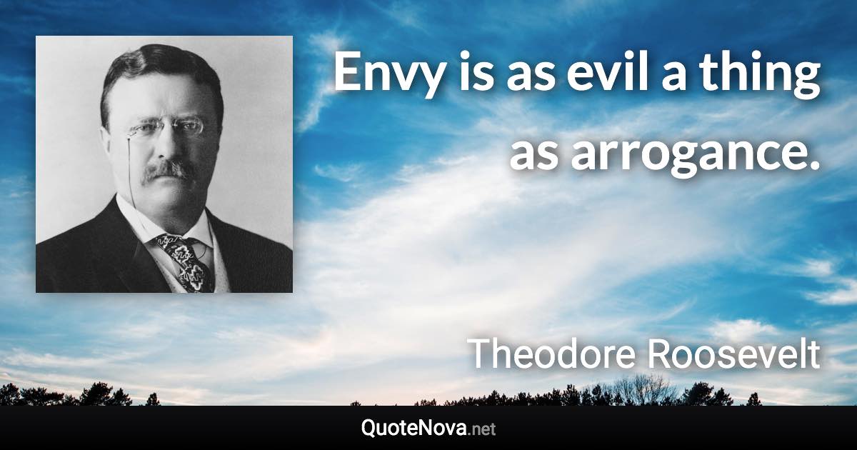 Envy is as evil a thing as arrogance. - Theodore Roosevelt quote