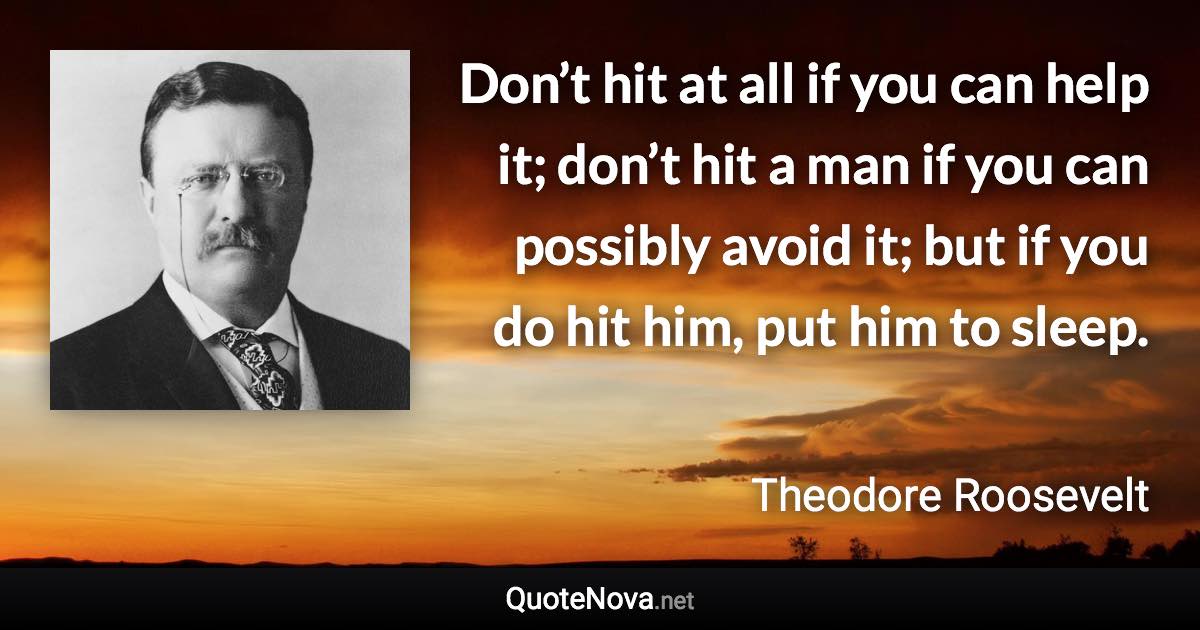 Don’t hit at all if you can help it; don’t hit a man if you can possibly avoid it; but if you do hit him, put him to sleep. - Theodore Roosevelt quote