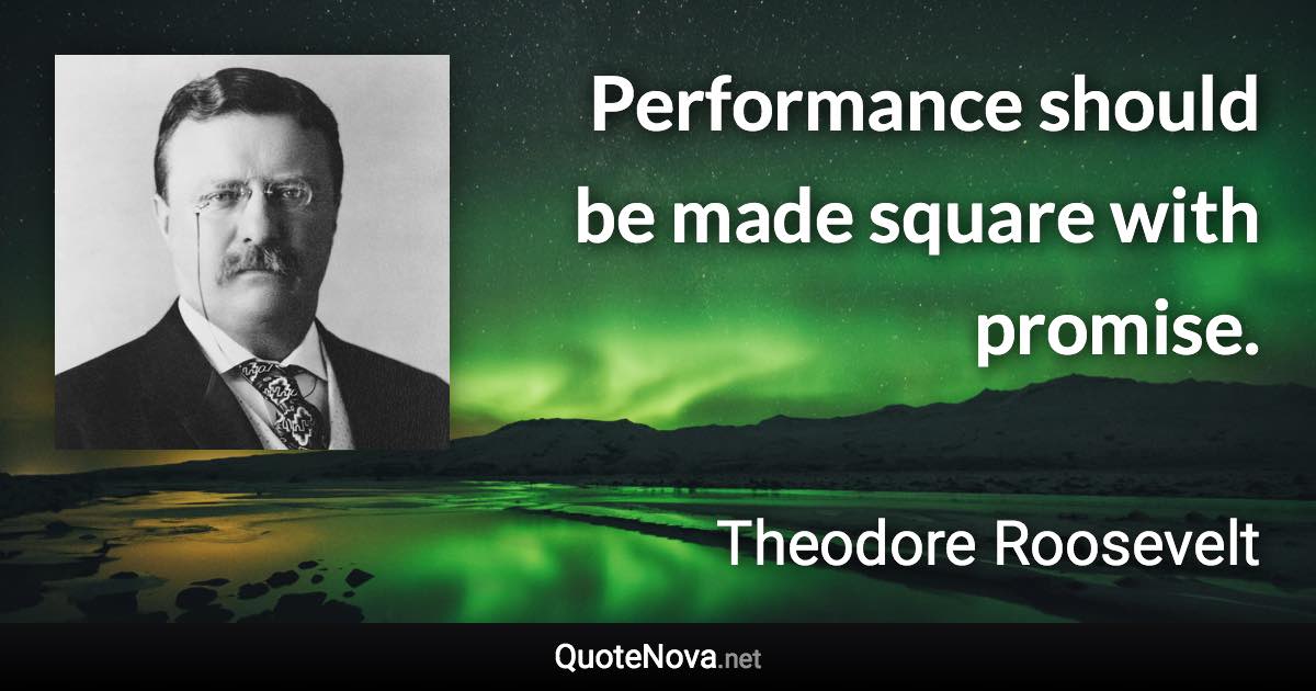 Performance should be made square with promise. - Theodore Roosevelt quote