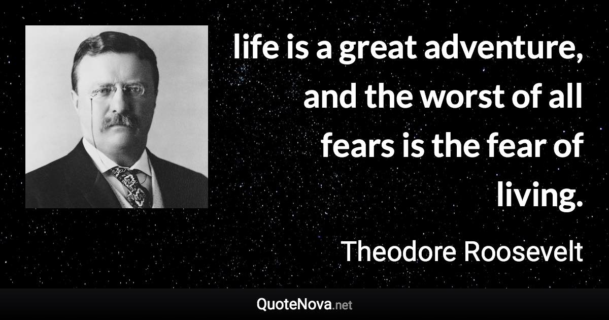 life is a great adventure, and the worst of all fears is the fear of living. - Theodore Roosevelt quote