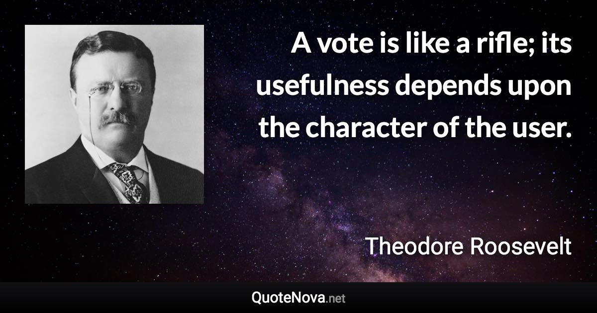 A vote is like a rifle; its usefulness depends upon the character of the user. - Theodore Roosevelt quote