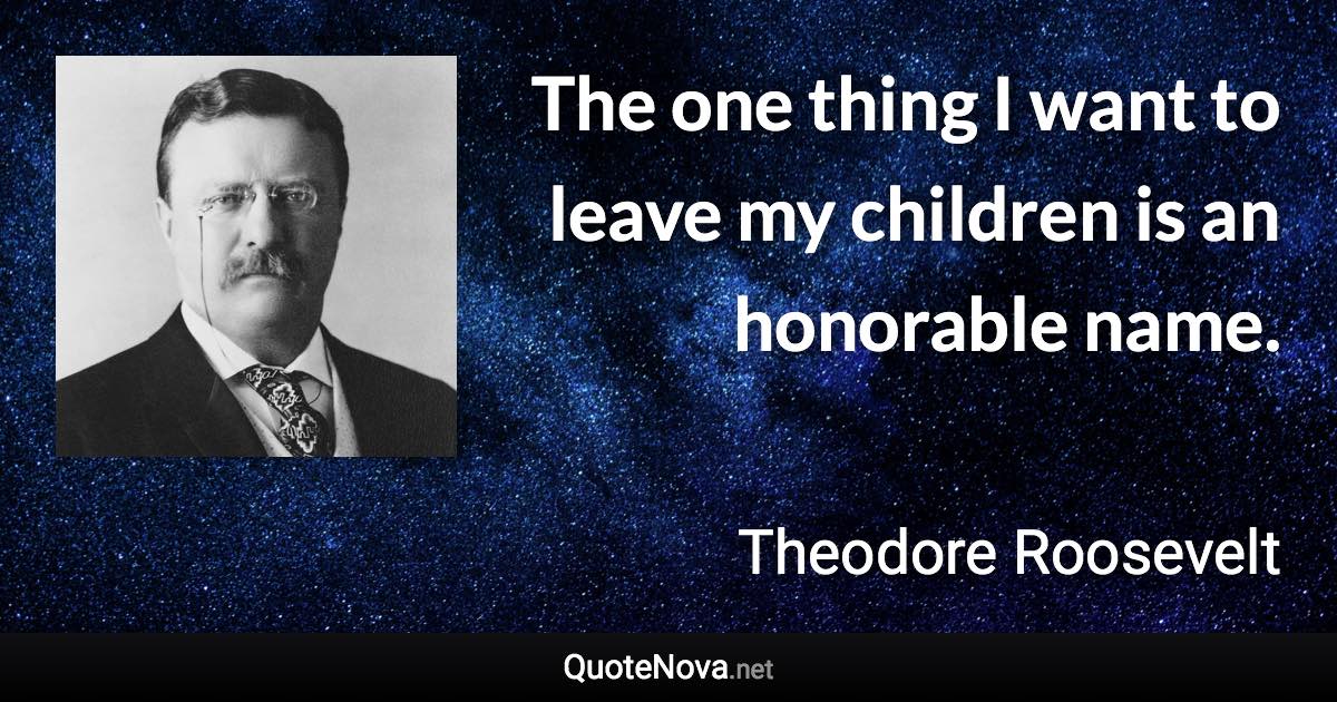 The one thing I want to leave my children is an honorable name. - Theodore Roosevelt quote