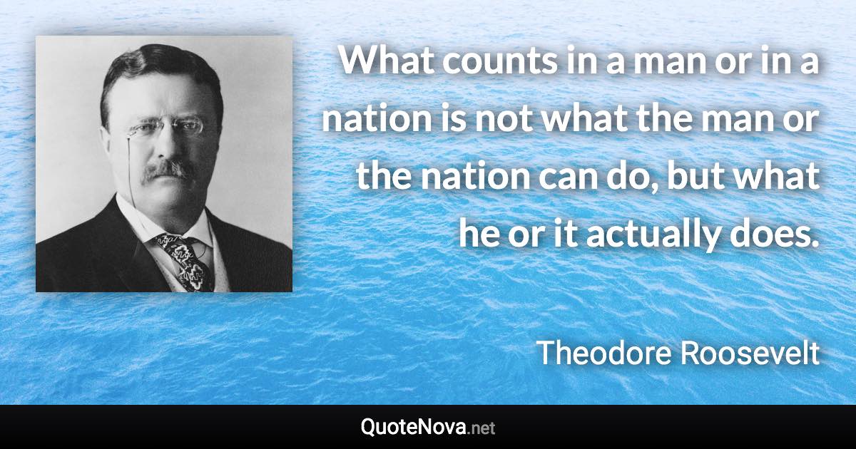 What counts in a man or in a nation is not what the man or the nation can do, but what he or it actually does. - Theodore Roosevelt quote