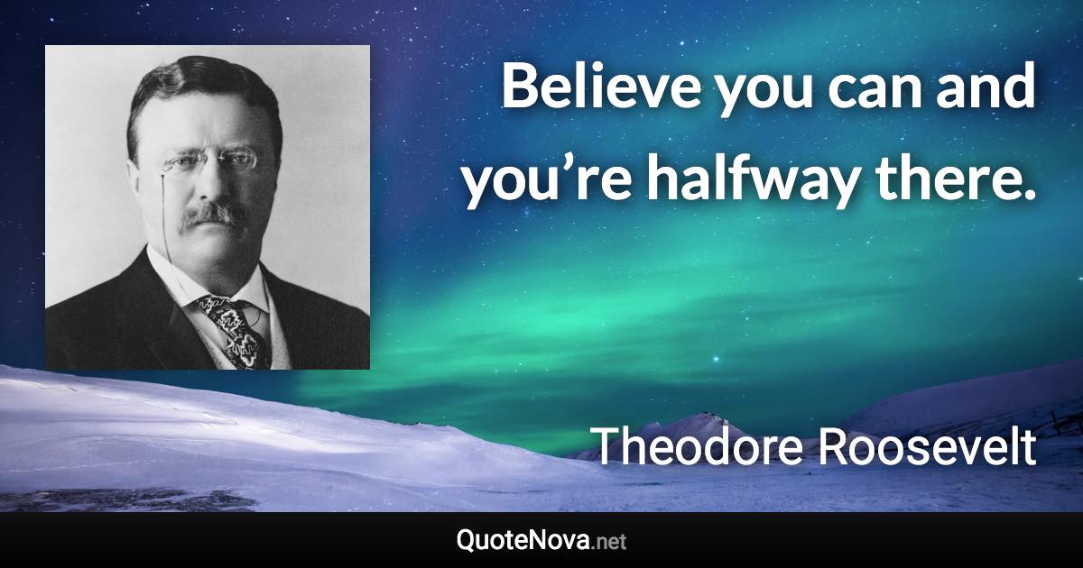 Believe you can and you’re halfway there. - Theodore Roosevelt quote