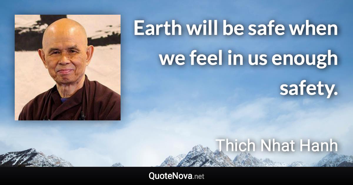 Earth will be safe when we feel in us enough safety. - Thich Nhat Hanh quote