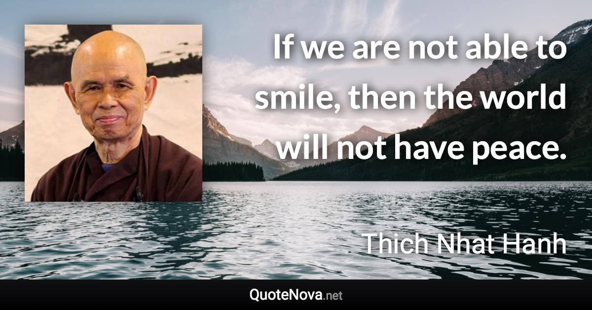 If we are not able to smile, then the world will not have peace. - Thich Nhat Hanh quote