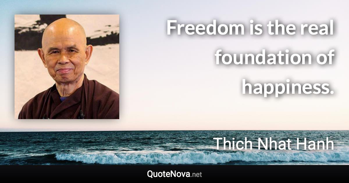 Freedom is the real foundation of happiness. - Thich Nhat Hanh quote