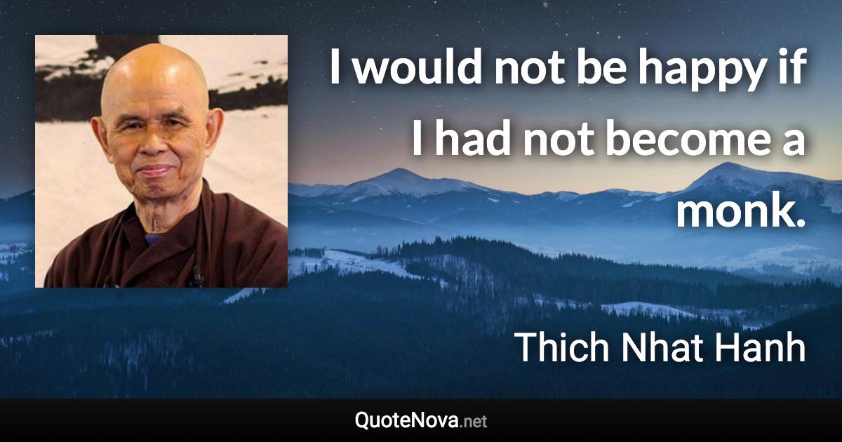 I would not be happy if I had not become a monk. - Thich Nhat Hanh quote