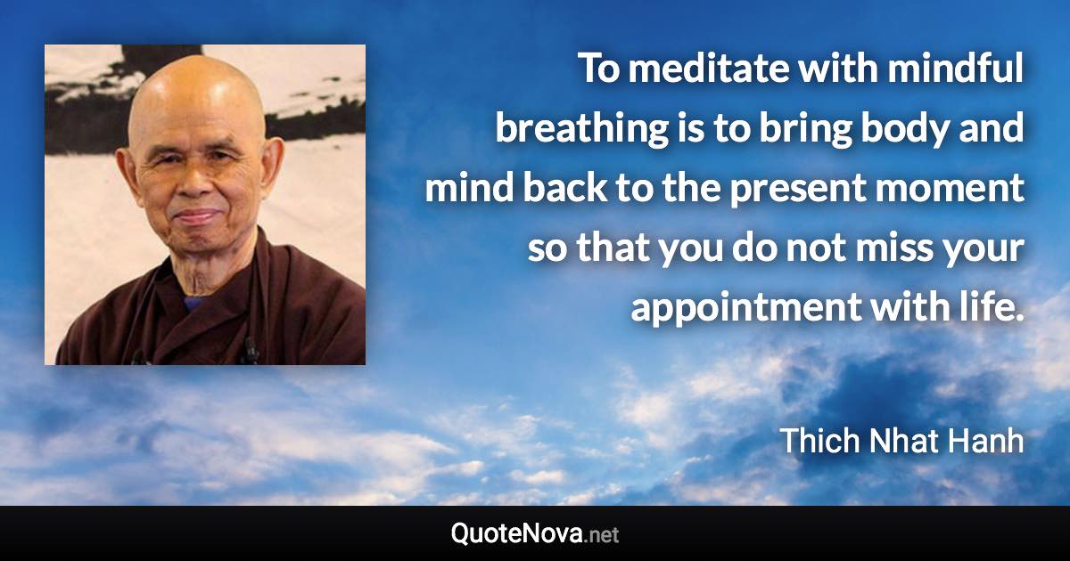 To meditate with mindful breathing is to bring body and mind back to the present moment so that you do not miss your appointment with life. - Thich Nhat Hanh quote