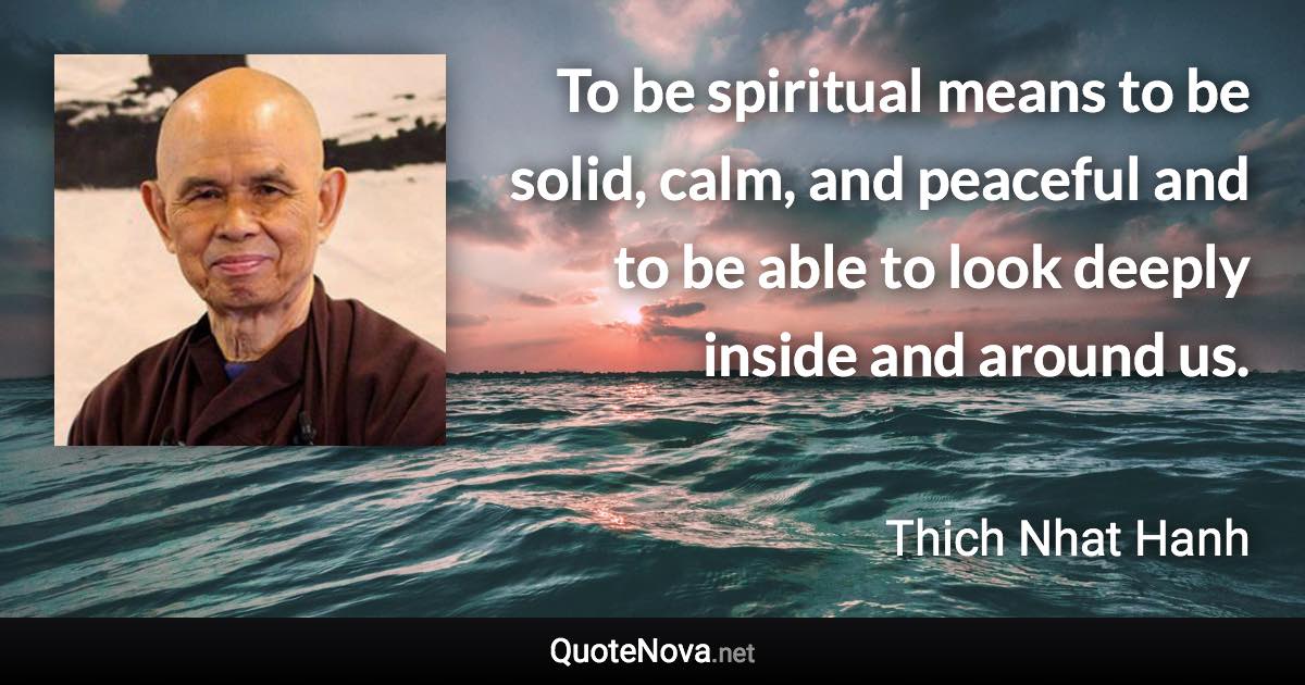 To be spiritual means to be solid, calm, and peaceful and to be able to look deeply inside and around us. - Thich Nhat Hanh quote