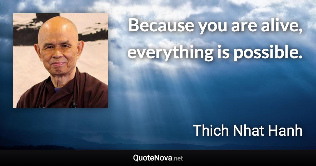 Because you are alive, everything is possible. - Thich Nhat Hanh quote
