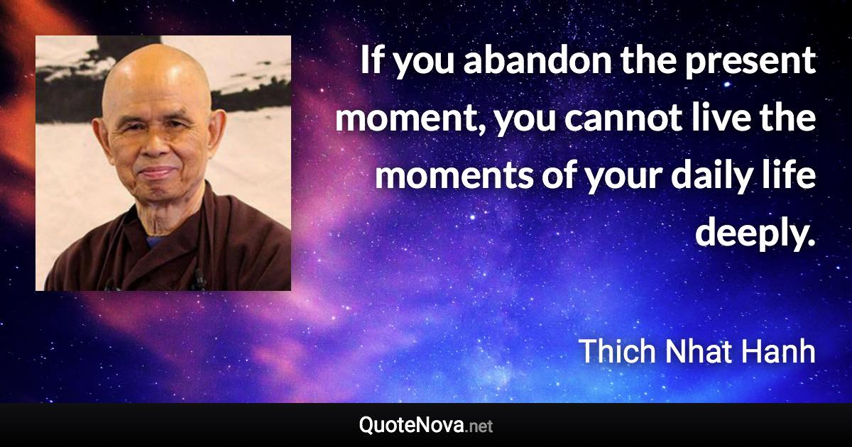 If you abandon the present moment, you cannot live the moments of your daily life deeply. - Thich Nhat Hanh quote