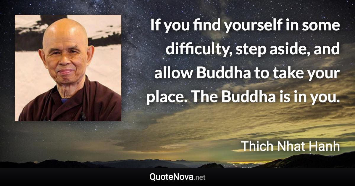 If you find yourself in some difficulty, step aside, and allow Buddha to take your place. The Buddha is in you. - Thich Nhat Hanh quote