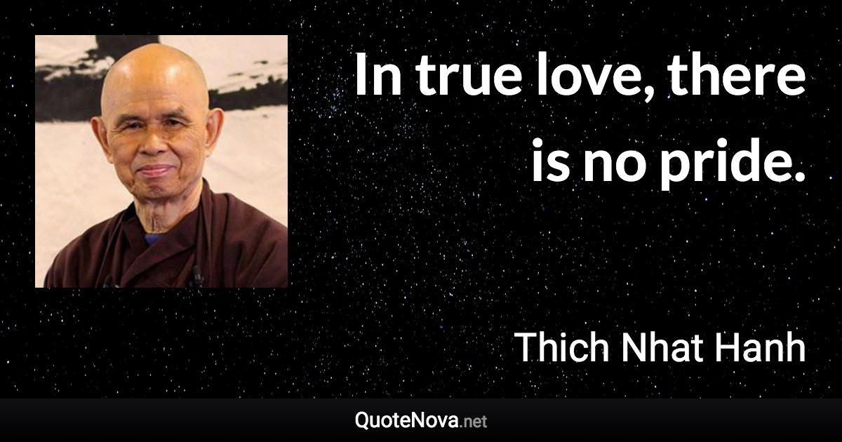 In true love, there is no pride. - Thich Nhat Hanh quote