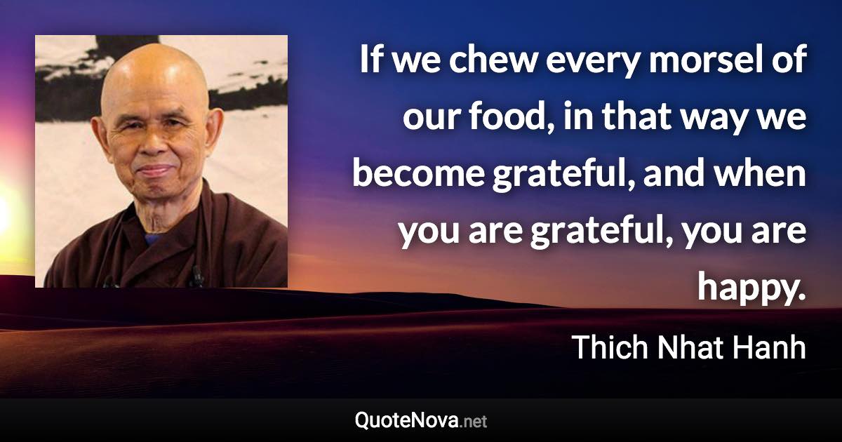 If we chew every morsel of our food, in that way we become grateful, and when you are grateful, you are happy. - Thich Nhat Hanh quote