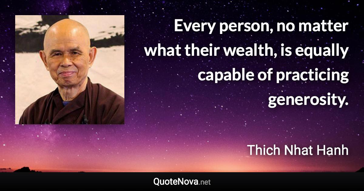 Every person, no matter what their wealth, is equally capable of practicing generosity. - Thich Nhat Hanh quote