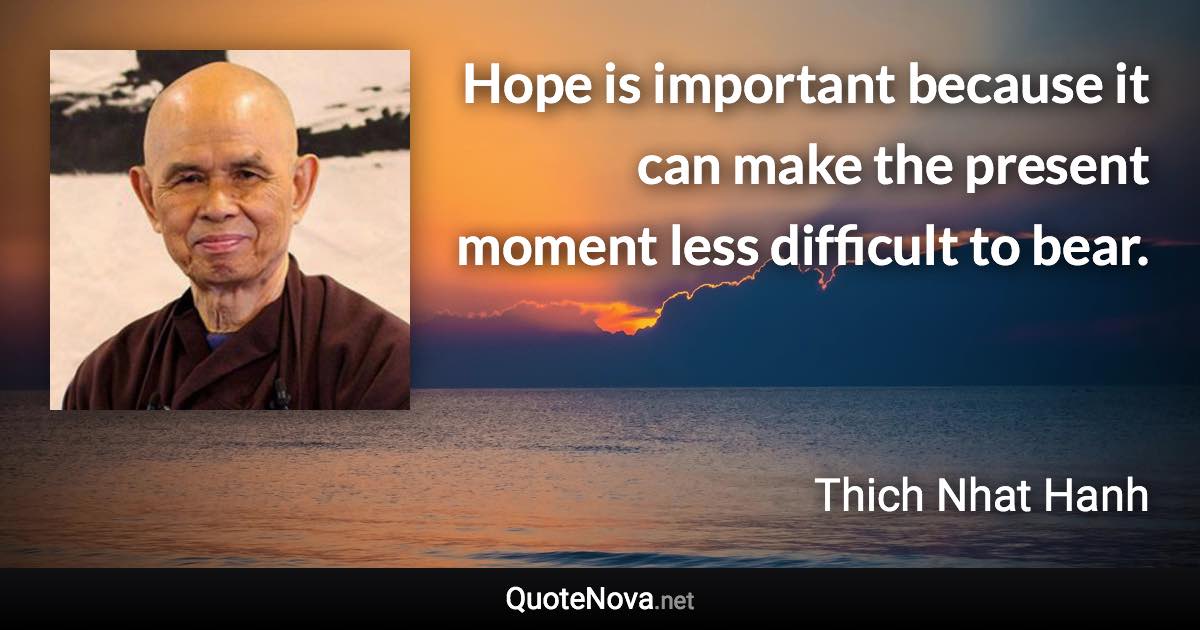 Hope is important because it can make the present moment less difficult to bear. - Thich Nhat Hanh quote