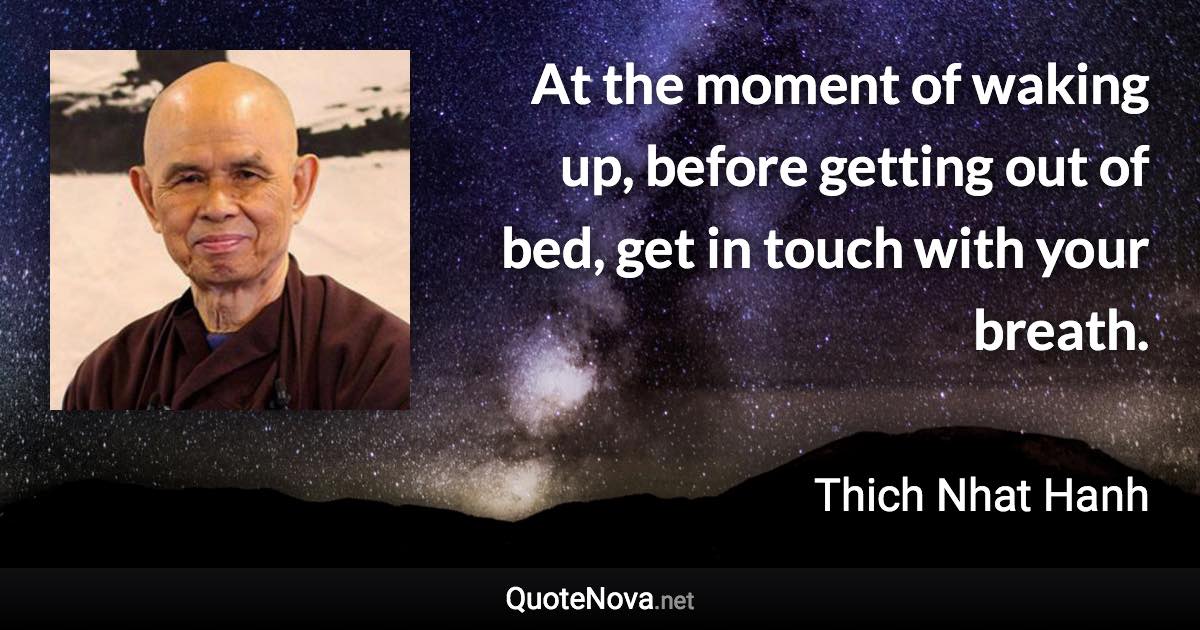 At the moment of waking up, before getting out of bed, get in touch with your breath. - Thich Nhat Hanh quote