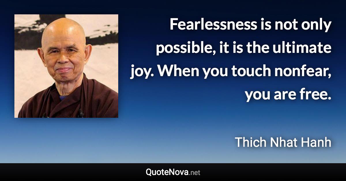 Fearlessness is not only possible, it is the ultimate joy. When you touch nonfear, you are free. - Thich Nhat Hanh quote