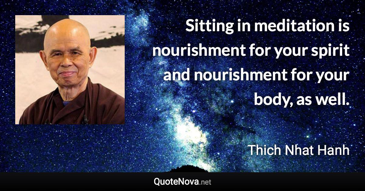 Sitting in meditation is nourishment for your spirit and nourishment for your body, as well. - Thich Nhat Hanh quote