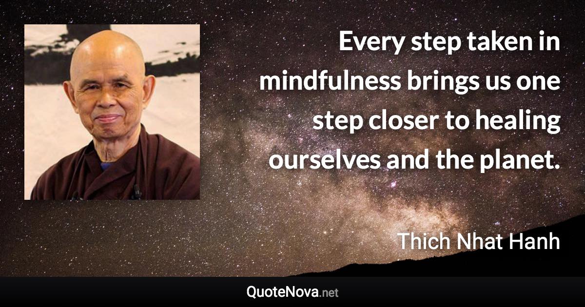 Every step taken in mindfulness brings us one step closer to healing ourselves and the planet. - Thich Nhat Hanh quote