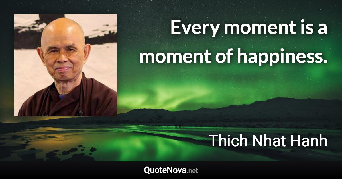 Every moment is a moment of happiness. - Thich Nhat Hanh quote